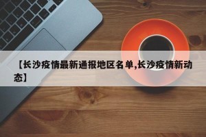 【长沙疫情最新通报地区名单,长沙疫情新动态】