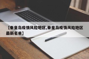 【秦皇岛疫情风险地区,秦皇岛疫情风险地区最新名单】