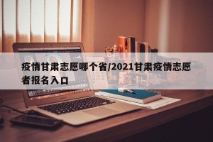 疫情甘肃志愿哪个省/2021甘肃疫情志愿者报名入口