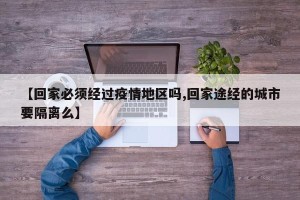 【回家必须经过疫情地区吗,回家途经的城市要隔离么】