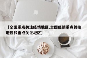【全国重点关注疫情地区,全国疫情重点管控地区和重点关注地区】
