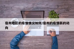 宿州地区的疫情情况如何/宿州的疫情新的动向
