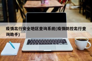 疫情出行安全地区查询系统(疫情防控出行查询助手)