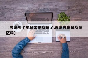 【黄岛哪个地区出现疫情了,青岛黄岛是疫情区吗】