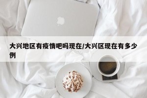 大兴地区有疫情吧吗现在/大兴区现在有多少例