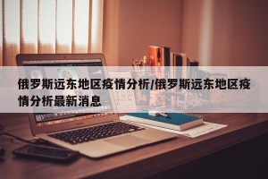 俄罗斯远东地区疫情分析/俄罗斯远东地区疫情分析最新消息