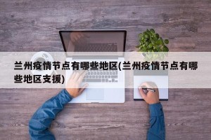兰州疫情节点有哪些地区(兰州疫情节点有哪些地区支援)