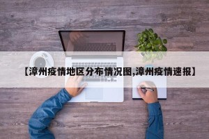 【漳州疫情地区分布情况图,漳州疫情速报】