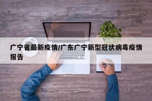 广宁省最新疫情/广东广宁新型冠状病毒疫情报告