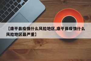 【康平县疫情什么风险地区,康平县疫情什么风险地区最严重】