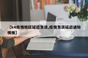 【k4疫情地区延迟发货,疫情发货延迟通知模板】