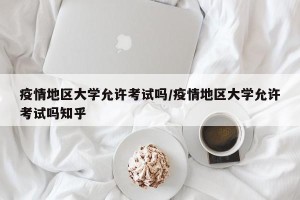 疫情地区大学允许考试吗/疫情地区大学允许考试吗知乎