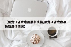 【黑龙江省太康县最新疫情,黑龙江省太康县最新疫情情况】