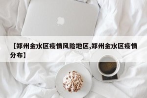 【郑州金水区疫情风险地区,郑州金水区疫情分布】