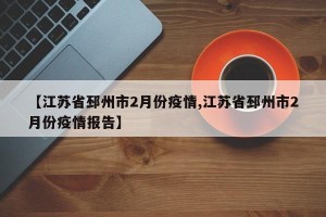 【江苏省邳州市2月份疫情,江苏省邳州市2月份疫情报告】