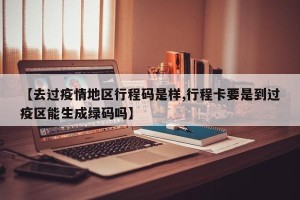 【去过疫情地区行程码是样,行程卡要是到过疫区能生成绿码吗】