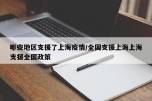 哪些地区支援了上海疫情/全国支援上海上海支援全国政策