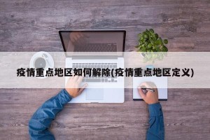 疫情重点地区如何解除(疫情重点地区定义)