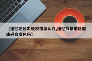 【途径地区出现疫情怎么办,途径疫情地区健康码会变色吗】