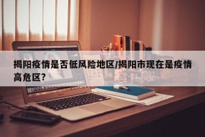 揭阳疫情是否低风险地区/揭阳市现在是疫情高危区?
