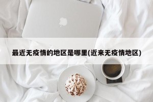 最近无疫情的地区是哪里(近来无疫情地区)