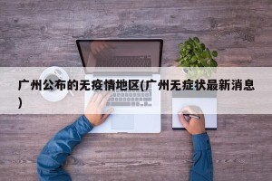 广州公布的无疫情地区(广州无症状最新消息)