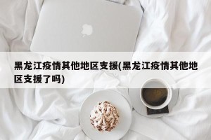 黑龙江疫情其他地区支援(黑龙江疫情其他地区支援了吗)