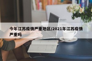 今年江苏疫情严重地区/2021年江苏疫情严重吗