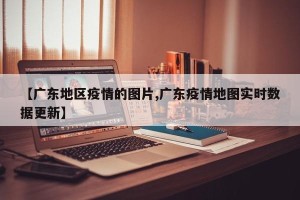 【广东地区疫情的图片,广东疫情地图实时数据更新】