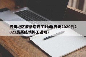 苏州地区疫情后开工时间(苏州2020到2021最新疫情停工通知)