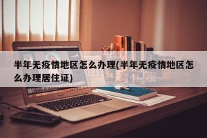 半年无疫情地区怎么办理(半年无疫情地区怎么办理居住证)
