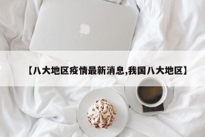 【八大地区疫情最新消息,我国八大地区】