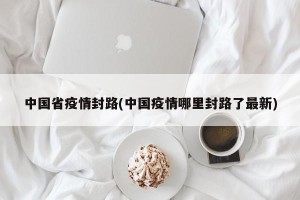 中国省疫情封路(中国疫情哪里封路了最新)