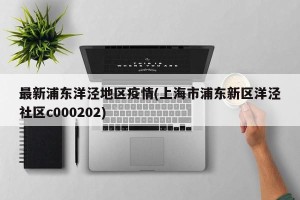 最新浦东洋泾地区疫情(上海市浦东新区洋泾社区c000202)