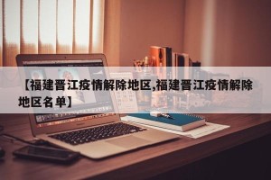 【福建晋江疫情解除地区,福建晋江疫情解除地区名单】