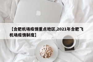 【合肥机场疫情重点地区,2021年合肥飞机场疫情制度】