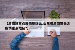 【济南算重点疫情地区么,山东省济南市是否疫情重点地区?】