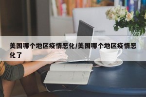 美国哪个地区疫情恶化/美国哪个地区疫情恶化了